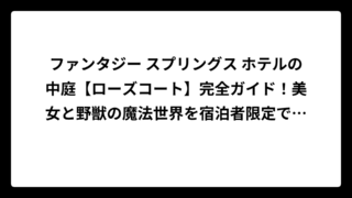 ファンタジー スプリングス ホテルの中庭【ローズコート】完全ガイド！美女と野獣の魔法世界を宿泊者限定で楽しむ方法