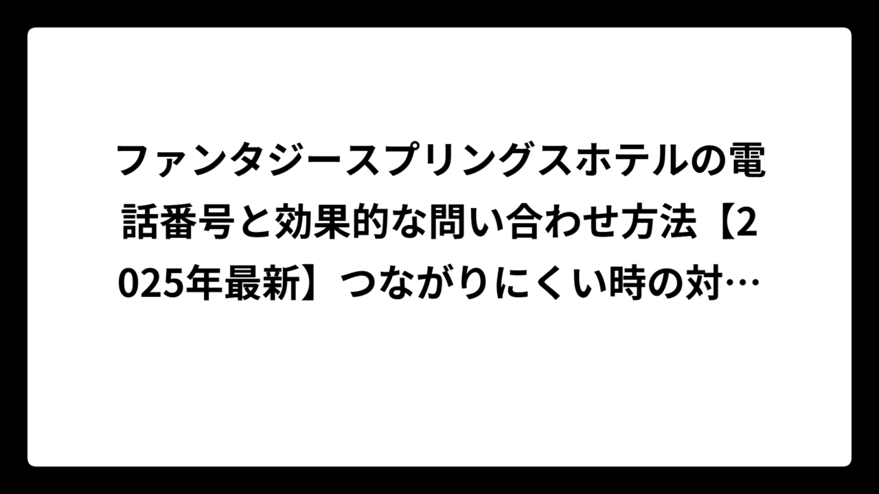ファンタジースプリングスホテルの電話番号と効果的な問い合わせ方法【2025年最新】つながりにくい時の対処法も解説
