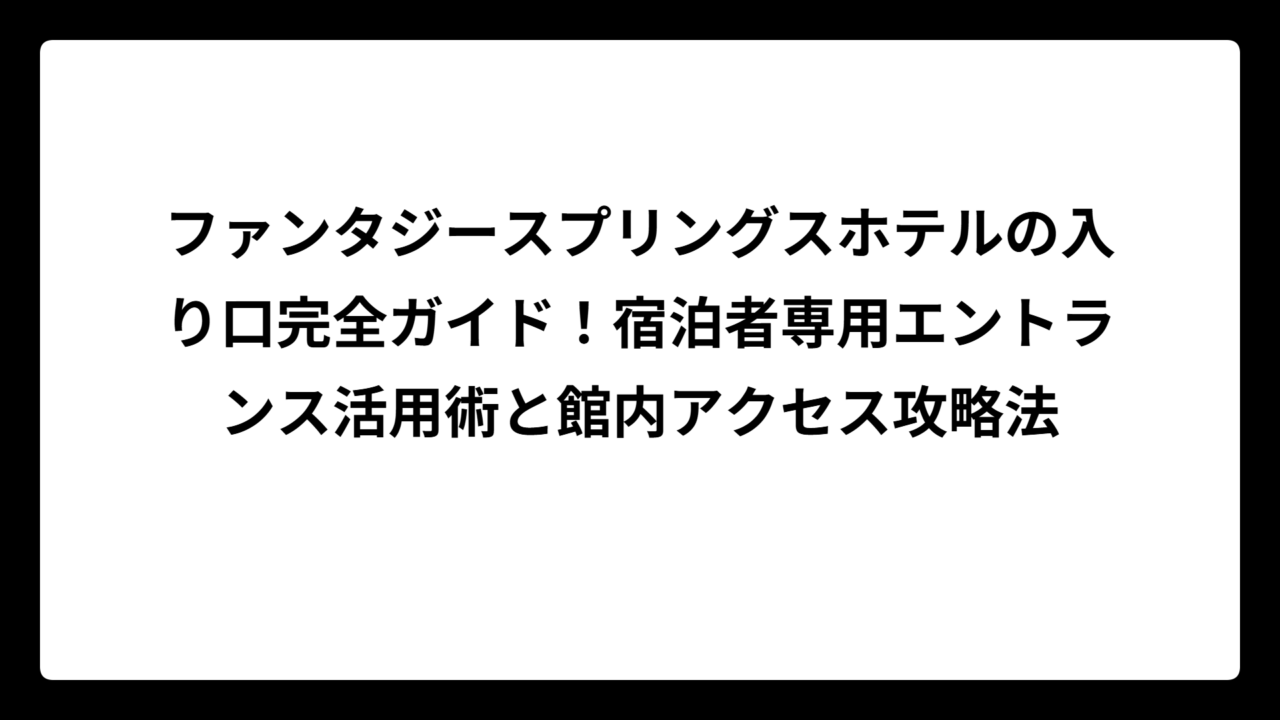 ファンタジースプリングスホテルの入り口完全ガイド！宿泊者専用エントランス活用術と館内アクセス攻略法