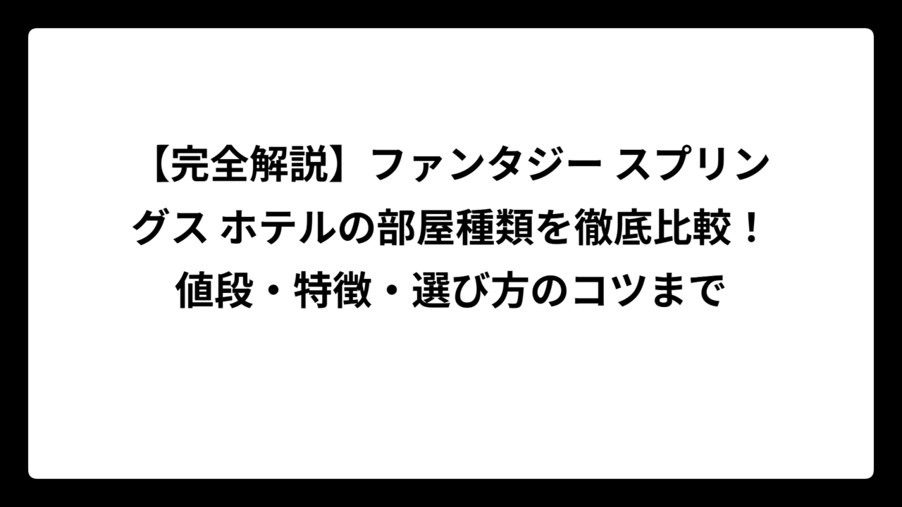 【完全解説】ファンタジー スプリングス ホテルの部屋種類を徹底比較！値段・特徴・選び方のコツまで