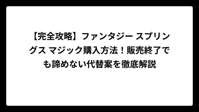 【完全攻略】ファンタジー スプリングス マジック購入方法！販売終了でも諦めない代替案を徹底解説