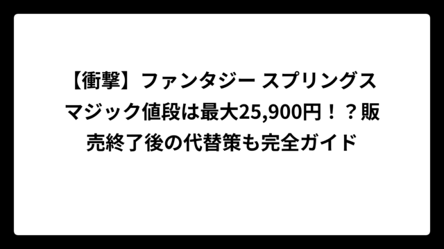 【衝撃】ファンタジー スプリングス マジック値段は最大25,900円！？販売終了後の代替策も完全ガイド