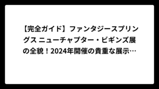【完全ガイド】ファンタジースプリングス ニューチャプター・ビギンズ展の全貌！2024年開催の貴重な展示会を徹底解説