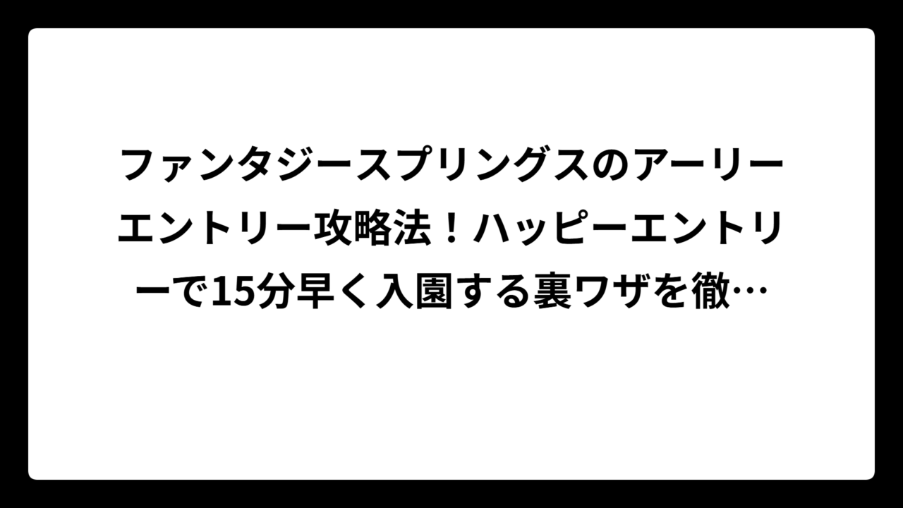 ファンタジースプリングスのアーリーエントリー攻略法！ハッピーエントリーで15分早く入園する裏ワザを徹底解説