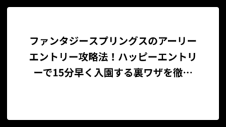 ファンタジースプリングスのアーリーエントリー攻略法！ハッピーエントリーで15分早く入園する裏ワザを徹底解説