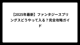 【2025年最新】ファンタジースプリングスどうやって入る？完全攻略ガイド