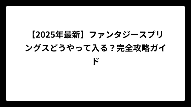 【2025年最新】ファンタジースプリングスどうやって入る？完全攻略ガイド