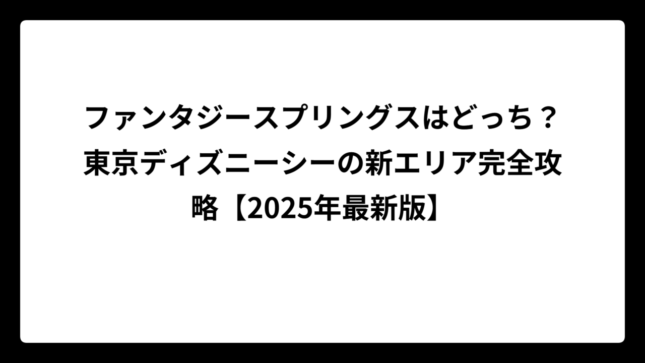 ファンタジースプリングスはどっち？東京ディズニーシーの新エリア完全攻略【2025年最新版】