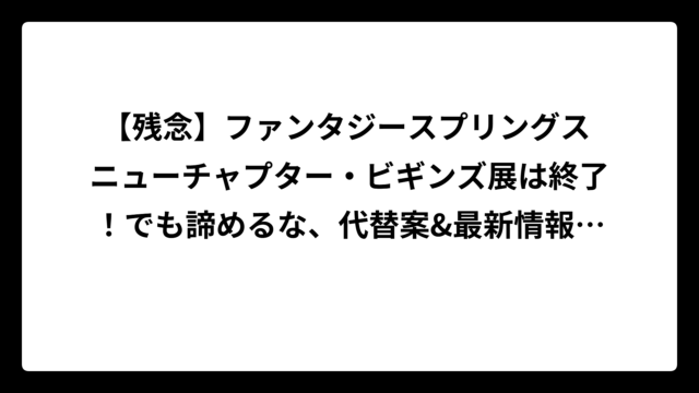 【残念】ファンタジースプリングス ニューチャプター・ビギンズ展は終了！でも諦めるな、代替案&最新情報まとめ