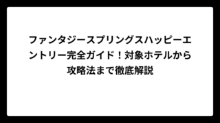 ファンタジースプリングスハッピーエントリー完全ガイド！対象ホテルから攻略法まで徹底解説
