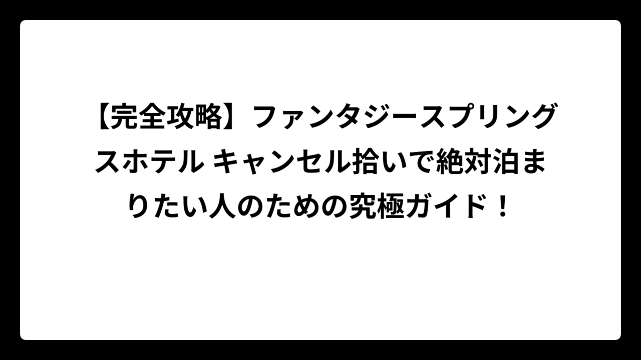 【完全攻略】ファンタジースプリングスホテル キャンセル拾いで絶対泊まりたい人のための究極ガイド！