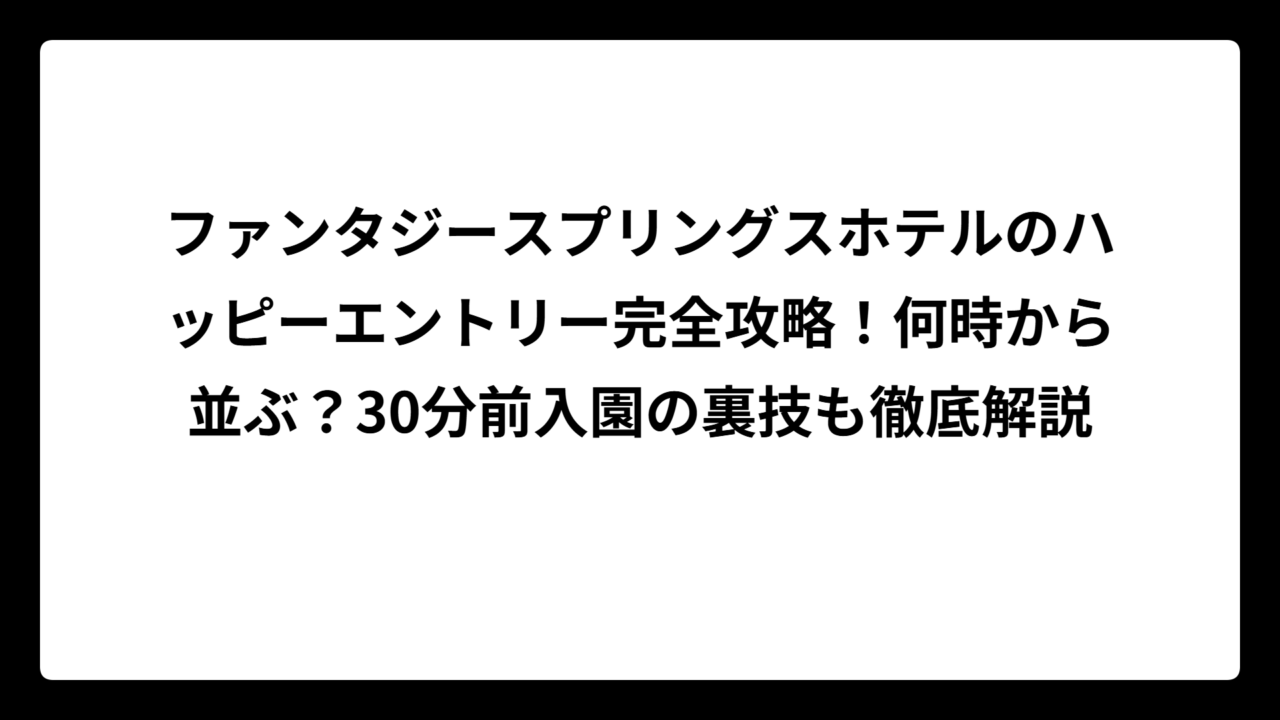 ファンタジースプリングスホテルのハッピーエントリー完全攻略！何時から並ぶ？30分前入園の裏技も徹底解説