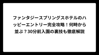 ファンタジースプリングスホテルのハッピーエントリー完全攻略！何時から並ぶ？30分前入園の裏技も徹底解説