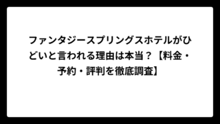 ファンタジースプリングスホテルがひどいと言われる理由は本当？【料金・予約・評判を徹底調査】