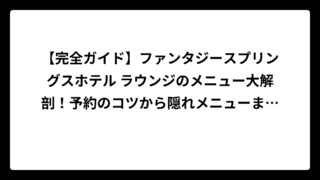【完全ガイド】ファンタジースプリングスホテル ラウンジのメニュー大解剖！予約のコツから隠れメニューまで徹底解説