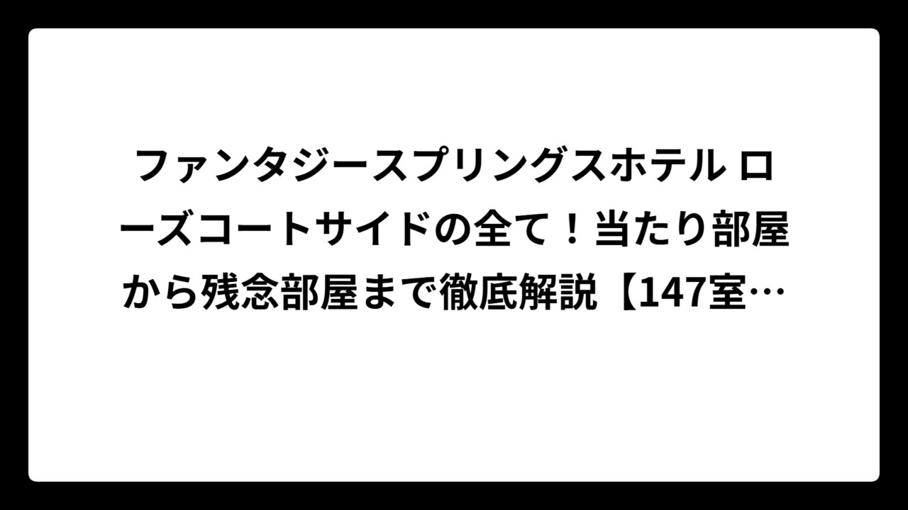 ファンタジースプリングスホテル ローズコートサイドの全て！当たり部屋から残念部屋まで徹底解説【147室の真実】