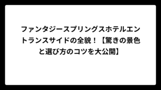 ファンタジースプリングスホテルエントランスサイドの全貌！【驚きの景色と選び方のコツを大公開】