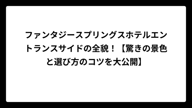 ファンタジースプリングスホテルエントランスサイドの全貌！【驚きの景色と選び方のコツを大公開】