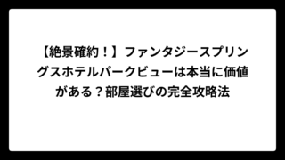 【絶景確約！】ファンタジースプリングスホテルパークビューは本当に価値がある？部屋選びの完全攻略法