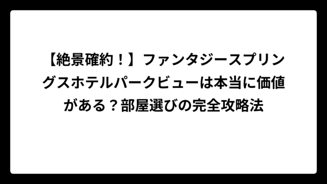 【絶景確約！】ファンタジースプリングスホテルパークビューは本当に価値がある？部屋選びの完全攻略法