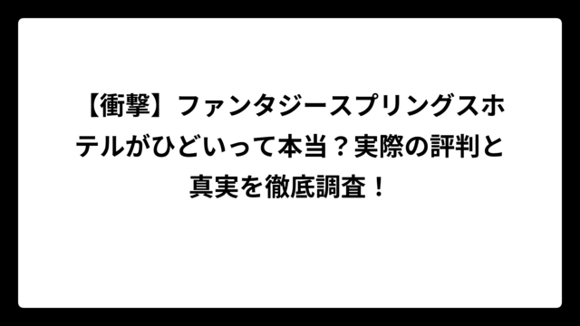 【衝撃】ファンタジースプリングスホテルがひどいって本当？実際の評判と真実を徹底調査！