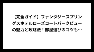 【完全ガイド】ファンタジースプリングスホテルローズコートパークビューの魅力と攻略法！部屋選びのコツも解説