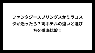 ファンタジースプリングスかミラコスタか迷ったら？両ホテルの違いと選び方を徹底比較！