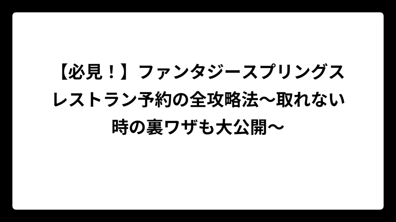 【必見！】ファンタジースプリングスレストラン予約の全攻略法～取れない時の裏ワザも大公開～