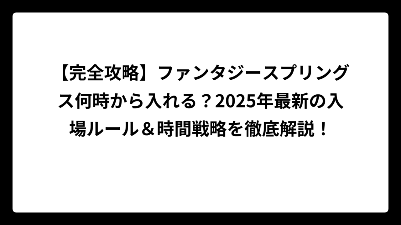 【完全攻略】ファンタジースプリングス何時から入れる？2025年最新の入場ルール＆時間戦略を徹底解説！