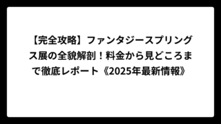 【完全攻略】ファンタジースプリングス展の全貌解剖！料金から見どころまで徹底レポート《2025年最新情報》