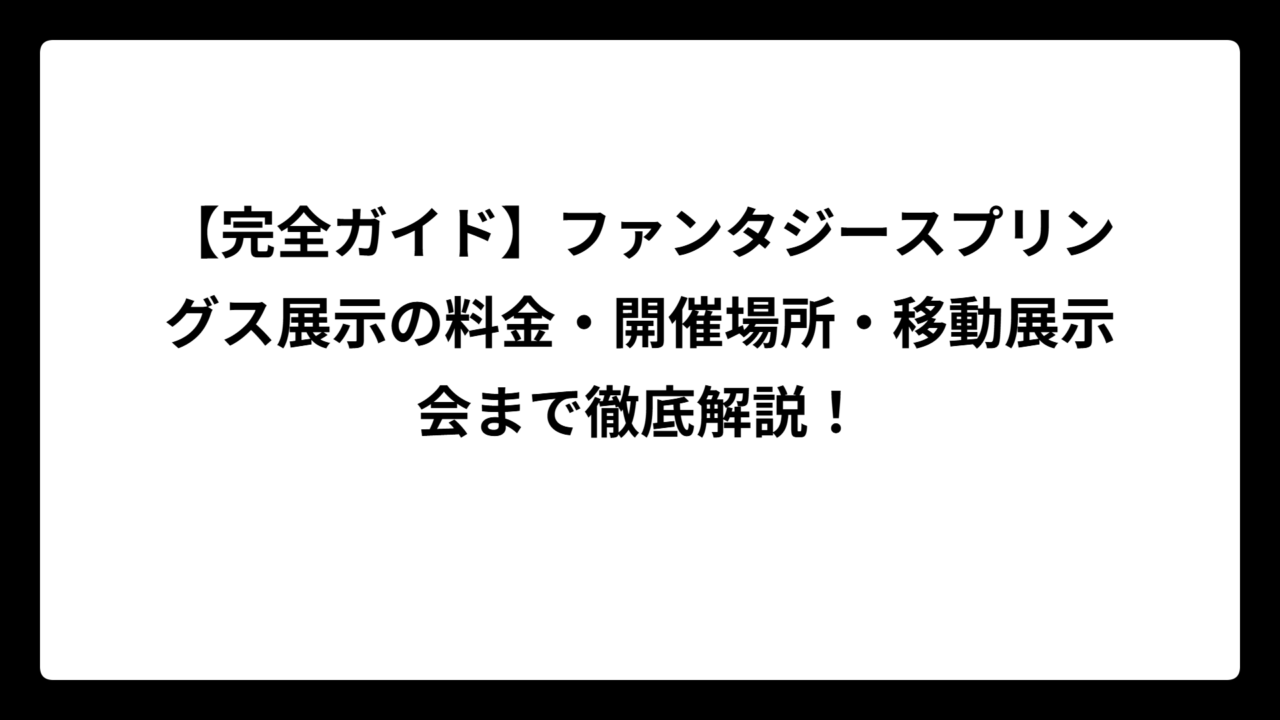 【完全ガイド】ファンタジースプリングス展示の料金・開催場所・移動展示会まで徹底解説！