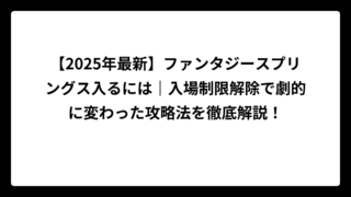 【2025年最新】ファンタジースプリングス入るには｜入場制限解除で劇的に変わった攻略法を徹底解説！