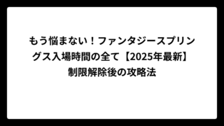 もう悩まない！ファンタジースプリングス入場時間の全て【2025年最新】制限解除後の攻略法