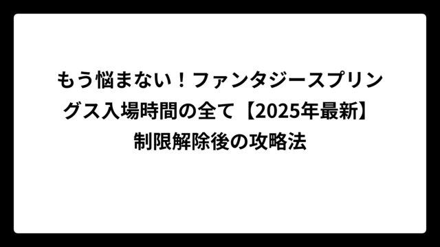 もう悩まない！ファンタジースプリングス入場時間の全て【2025年最新】制限解除後の攻略法