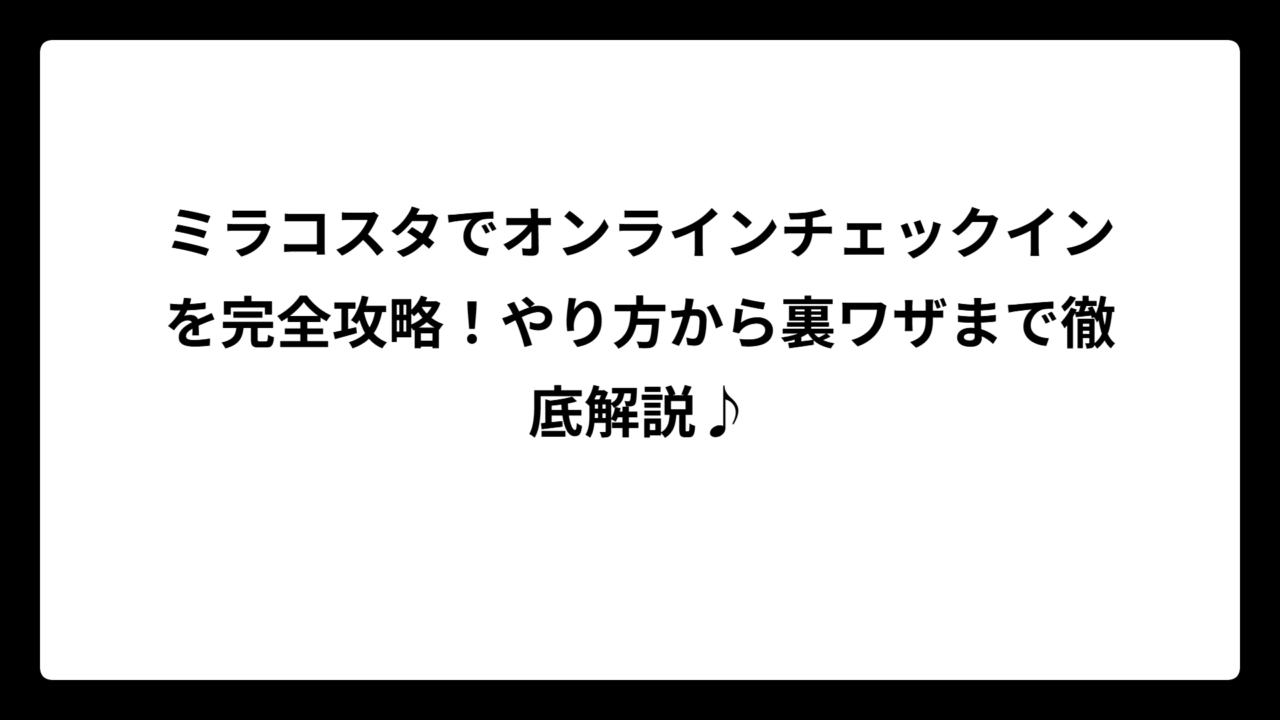 ミラコスタでオンラインチェックインを完全攻略！やり方から裏ワザまで徹底解説♪