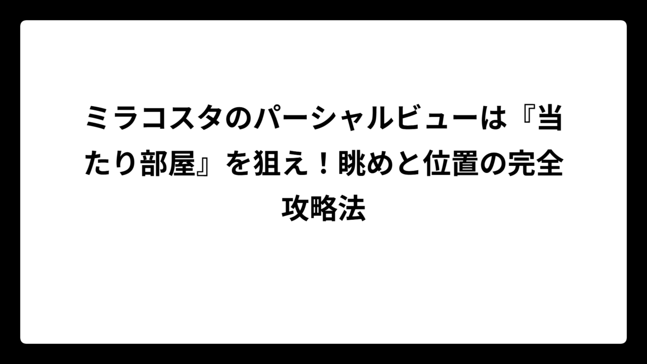 ミラコスタのパーシャルビューは『当たり部屋』を狙え！眺めと位置の完全攻略法
