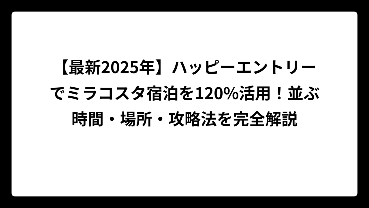 【最新2025年】ハッピーエントリーでミラコスタ宿泊を120%活用！並ぶ時間・場所・攻略法を完全解説