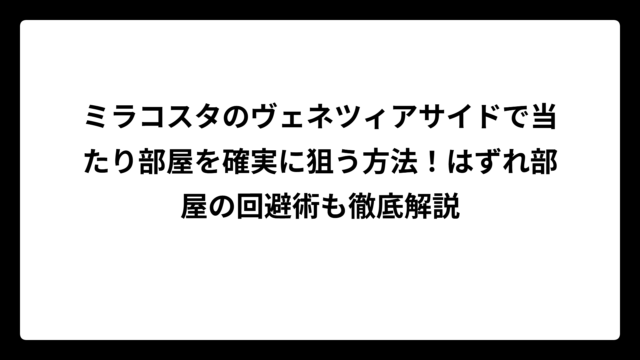 ミラコスタのヴェネツィアサイドで当たり部屋を確実に狙う方法！はずれ部屋の回避術も徹底解説