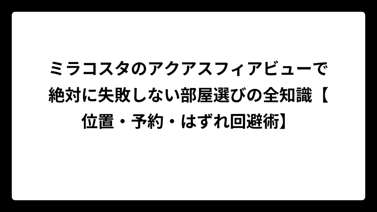ミラコスタのアクアスフィアビューで絶対に失敗しない部屋選びの全知識【位置・予約・はずれ回避術】