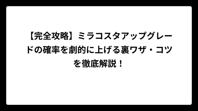 【完全攻略】ミラコスタアップグレードの確率を劇的に上げる裏ワザ・コツを徹底解説！