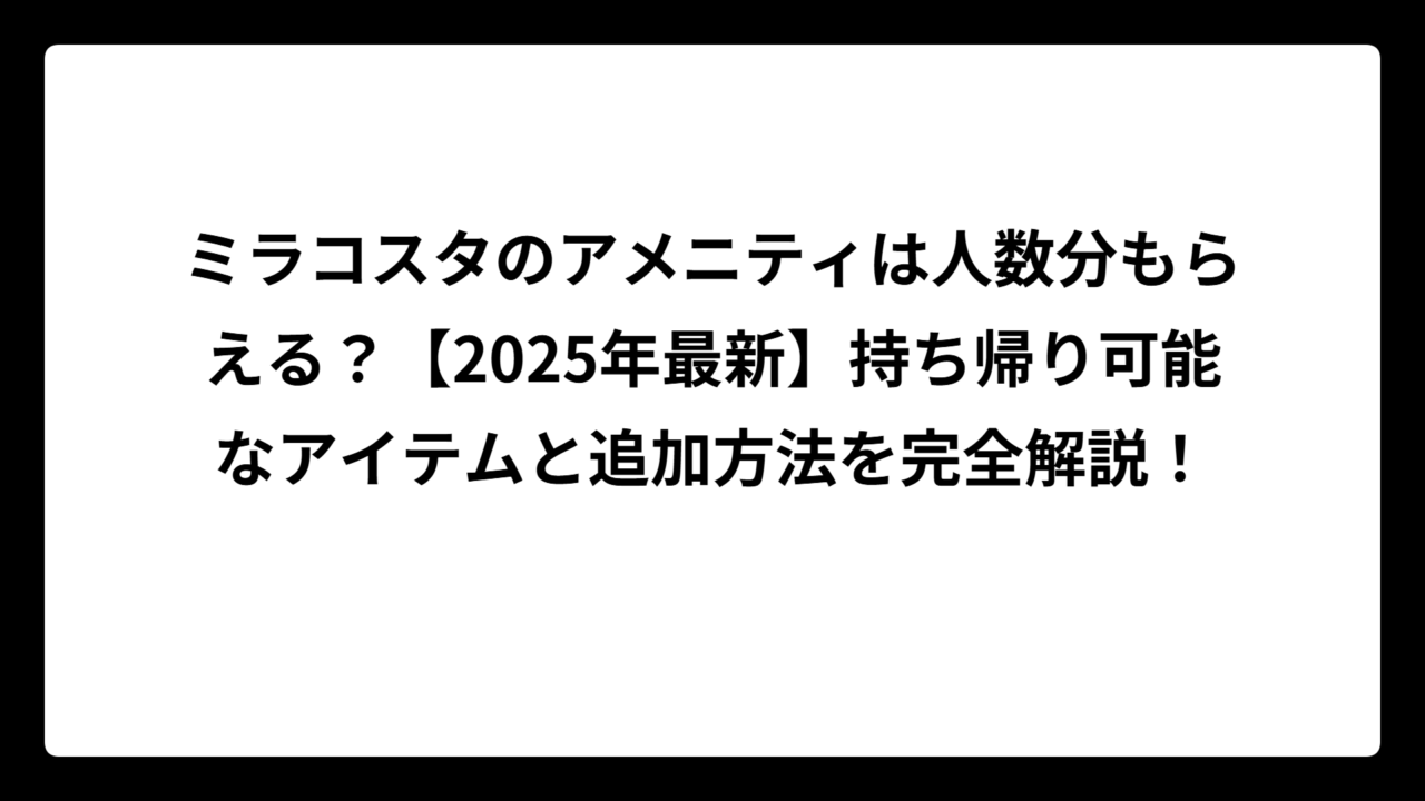 ミラコスタのアメニティは人数分もらえる？【2025年最新】持ち帰り可能なアイテムと追加方法を完全解説！