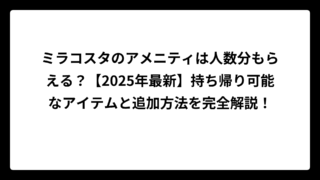 ミラコスタのアメニティは人数分もらえる？【2025年最新】持ち帰り可能なアイテムと追加方法を完全解説！