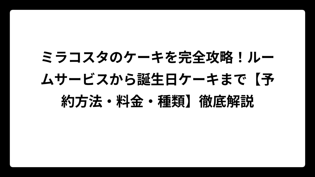 ミラコスタのケーキを完全攻略！ルームサービスから誕生日ケーキまで【予約方法・料金・種類】徹底解説