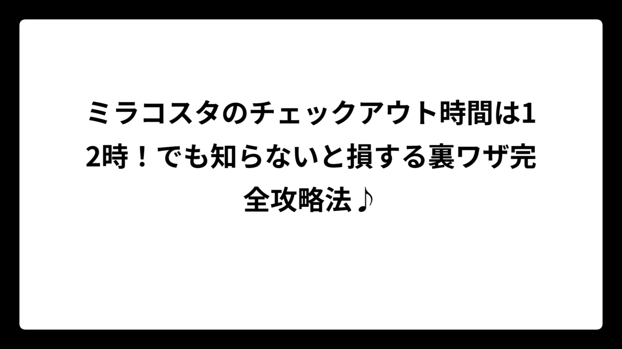 ミラコスタのチェックアウト時間は12時！でも知らないと損する裏ワザ完全攻略法♪