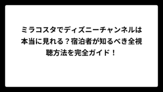 ミラコスタでディズニーチャンネルは本当に見れる？宿泊者が知るべき全視聴方法を完全ガイド！