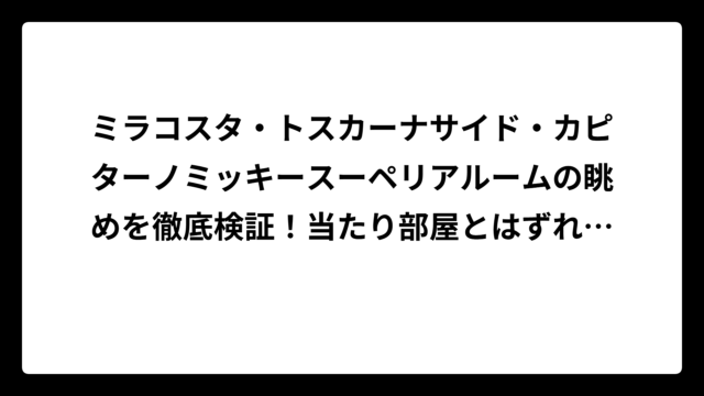 ミラコスタ・トスカーナサイド・カピターノミッキースーペリアルームの眺めを徹底検証！当たり部屋とはずれ部屋の違いとは？