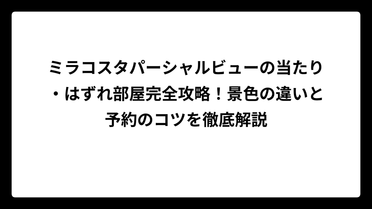 ミラコスタパーシャルビューの当たり・はずれ部屋完全攻略！景色の違いと予約のコツを徹底解説