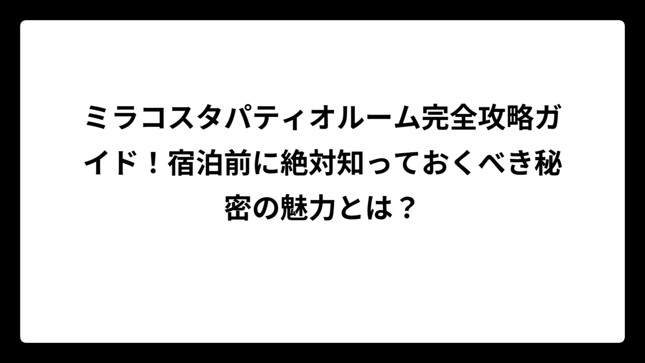ミラコスタパティオルーム完全攻略ガイド！宿泊前に絶対知っておくべき秘密の魅力とは？