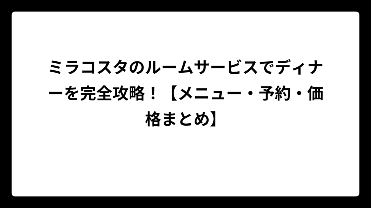 ミラコスタのルームサービスでディナーを完全攻略！【メニュー・予約・価格まとめ】