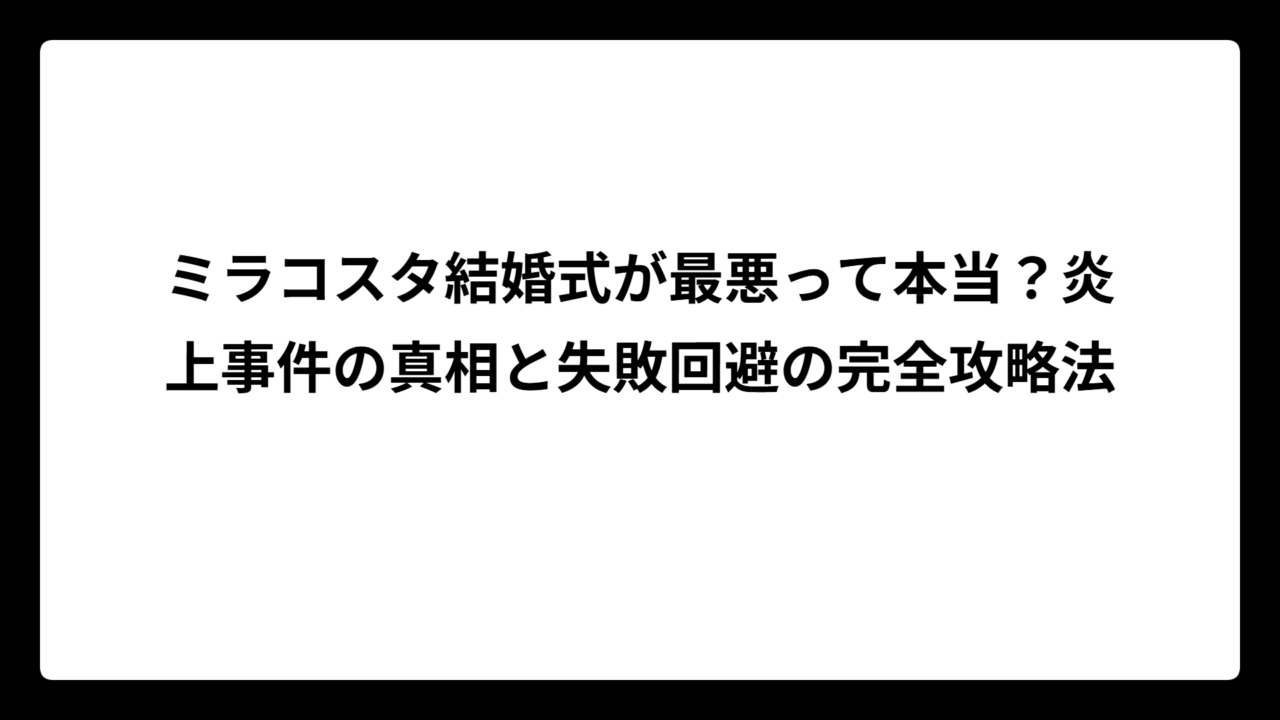 ミラコスタ結婚式が最悪って本当？炎上事件の真相と失敗回避の完全攻略法